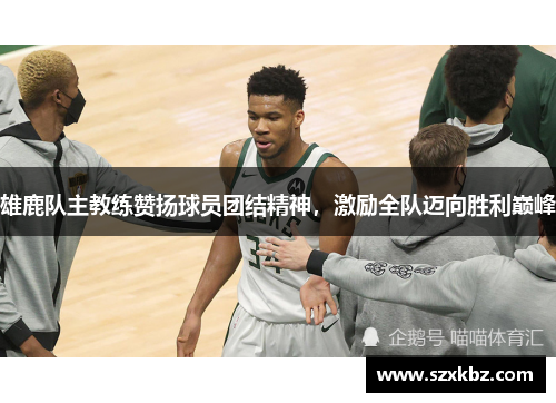 雄鹿队主教练赞扬球员团结精神，激励全队迈向胜利巅峰
