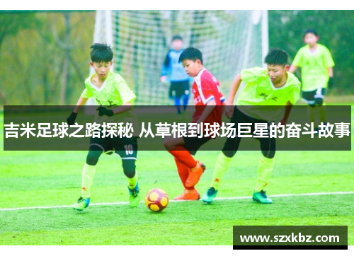 吉米足球之路探秘 从草根到球场巨星的奋斗故事