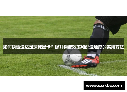 如何快速送达足球球星卡？提升物流效率和配送速度的实用方法
