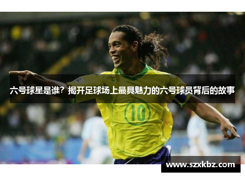 六号球星是谁？揭开足球场上最具魅力的六号球员背后的故事