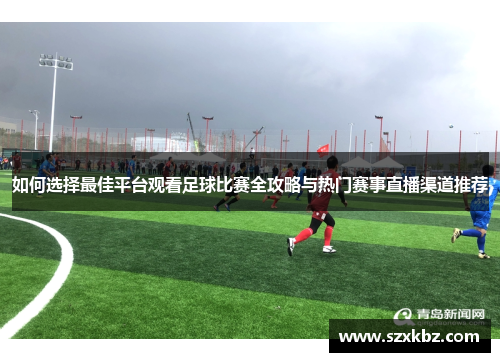 如何选择最佳平台观看足球比赛全攻略与热门赛事直播渠道推荐